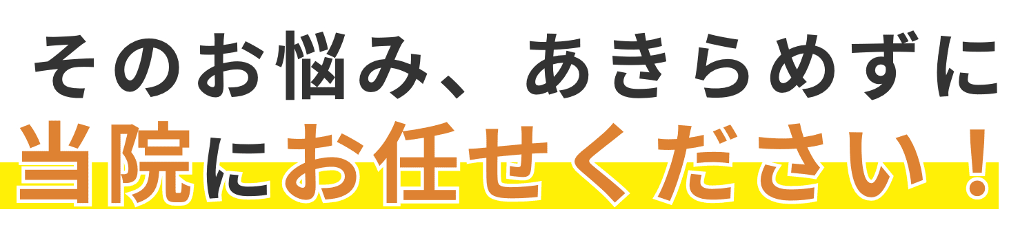 そのお悩み、あきらめずに当院にお任せください！